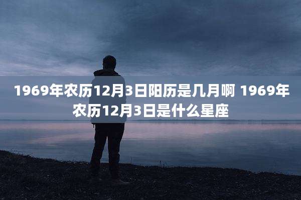 1969年农历12月3日阳历是几月啊 1969年农历12月3日是什么星座