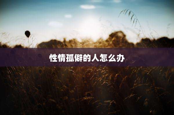 性情孤僻的人怎么办