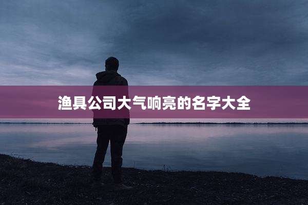 渔具公司大气响亮的名字大全