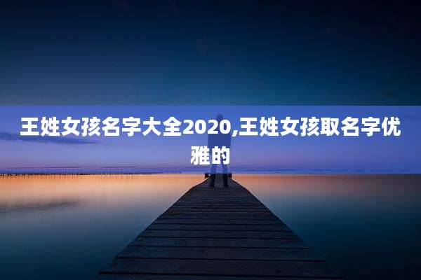 王姓女孩名字大全2020,王姓女孩取名字优雅的
