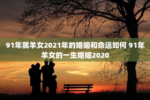 91年属羊女2021年的婚姻和命运如何 91年羊女的一生婚姻2020