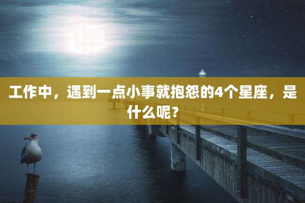 工作中，遇到一点小事就抱怨的4个星座，是什么呢？