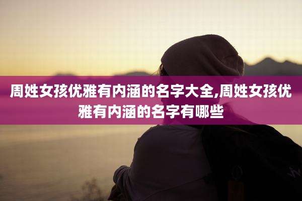 周姓女孩优雅有内涵的名字大全,周姓女孩优雅有内涵的名字有哪些