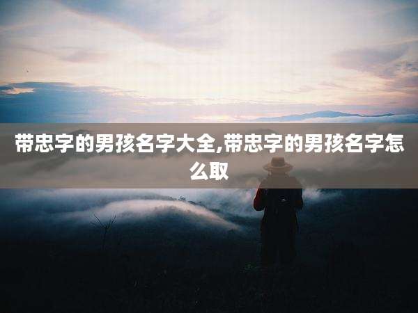 带忠字的男孩名字大全,带忠字的男孩名字怎么取