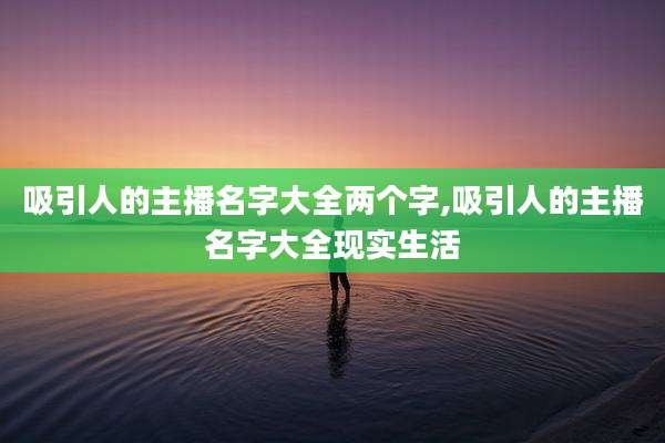 吸引人的主播名字大全两个字,吸引人的主播名字大全现实生活