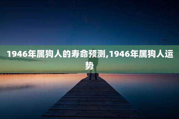1946年属狗人的寿命预测,1946年属狗人运势