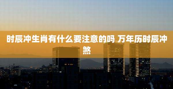 时辰冲生肖有什么要注意的吗 万年历时辰冲煞