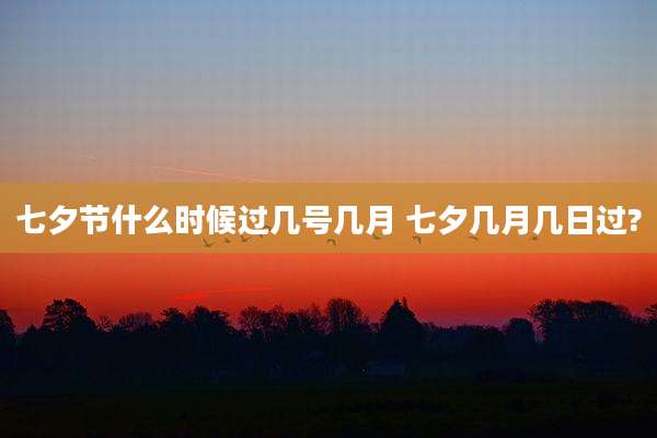 七夕节什么时候过几号几月 七夕几月几日过?