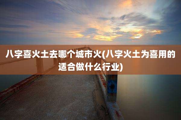 八字喜火土去哪个城市火(八字火土为喜用的适合做什么行业)