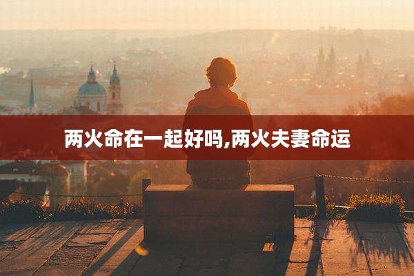两火命在一起好吗,两火夫妻命运