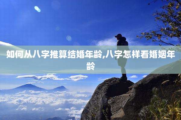 如何从八字推算结婚年龄,八字怎样看婚姻年龄