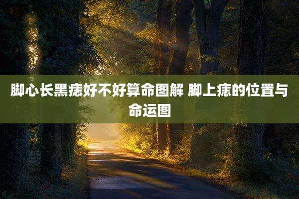 脚心长黑痣好不好算命图解 脚上痣的位置与命运图