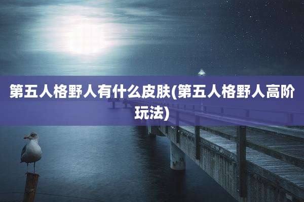 第五人格野人有什么皮肤(第五人格野人高阶玩法)