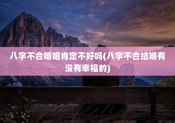 八字不合婚姻肯定不好吗(八字不合结婚有没有幸福的)