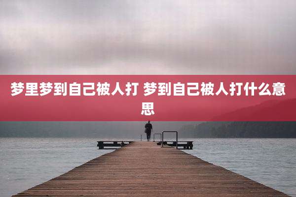 梦里梦到自己被人打 梦到自己被人打什么意思