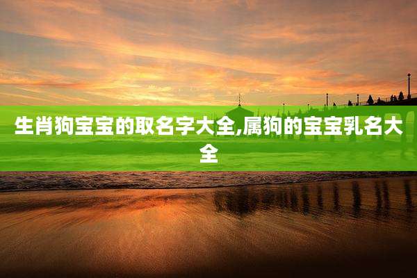 生肖狗宝宝的取名字大全,属狗的宝宝乳名大全