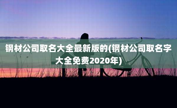 钢材公司取名大全最新版的(钢材公司取名字大全免费2020年)