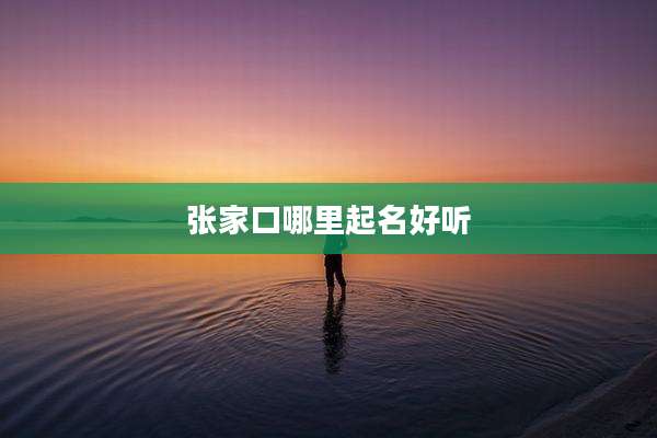 张家口哪里起名好听