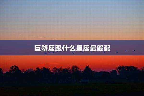 巨蟹座跟什么星座最般配