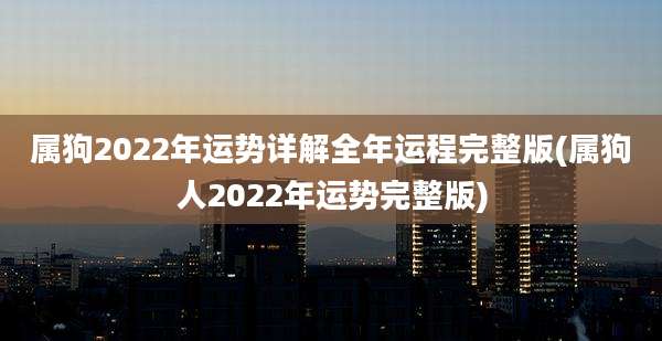 属狗2022年运势详解全年运程完整版(属狗人2022年运势完整版)