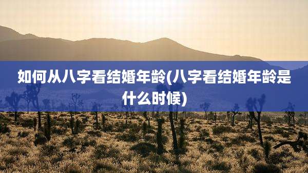 如何从八字看结婚年龄(八字看结婚年龄是什么时候)