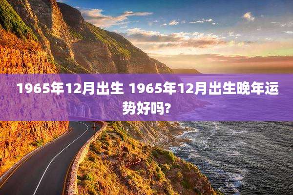 1965年12月出生 1965年12月出生晚年运势好吗?
