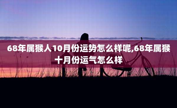 68年属猴人10月份运势怎么样呢,68年属猴十月份运气怎么样