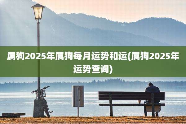 属狗2025年属狗每月运势和运(属狗2025年运势查询)