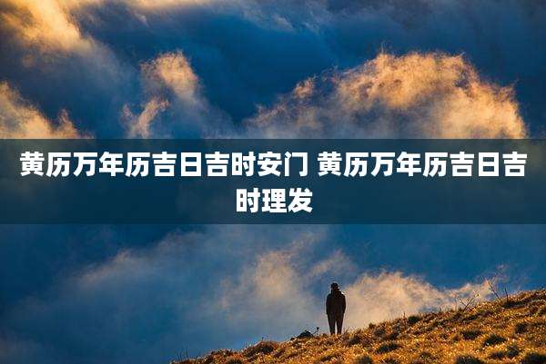 黄历万年历吉日吉时安门 黄历万年历吉日吉时理发