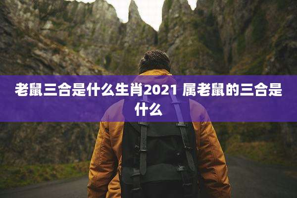 老鼠三合是什么生肖2021 属老鼠的三合是什么