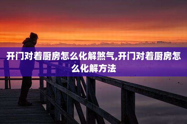 开门对着厨房怎么化解煞气,开门对着厨房怎么化解方法