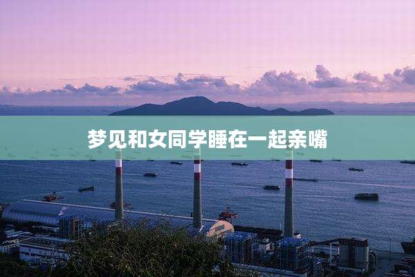 梦见和女同学睡在一起亲嘴