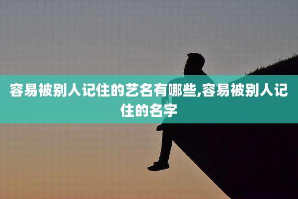 容易被别人记住的艺名有哪些,容易被别人记住的名字
