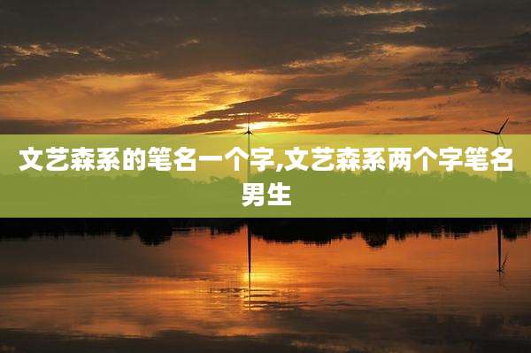 文艺森系的笔名一个字,文艺森系两个字笔名男生
