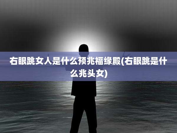 右眼跳女人是什么预兆福缘殿(右眼跳是什么兆头女)