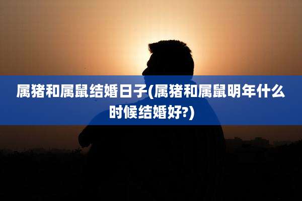 属猪和属鼠结婚日子(属猪和属鼠明年什么时候结婚好?)