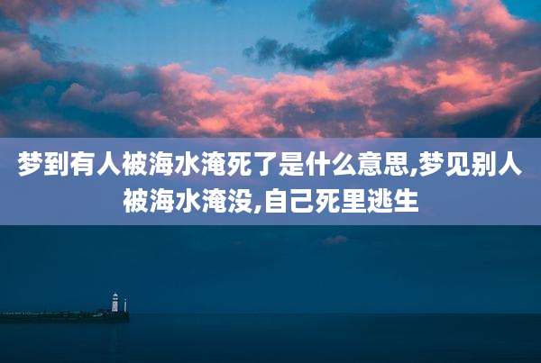 梦到有人被海水淹死了是什么意思,梦见别人被海水淹没,自己死里逃生