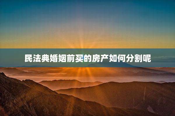 民法典婚姻前买的房产如何分割呢