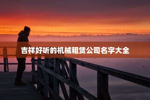 吉祥好听的机械租赁公司名字大全
