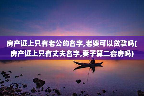 房产证上只有老公的名字,老婆可以贷款吗(房产证上只有丈夫名字,妻子算二套房吗)