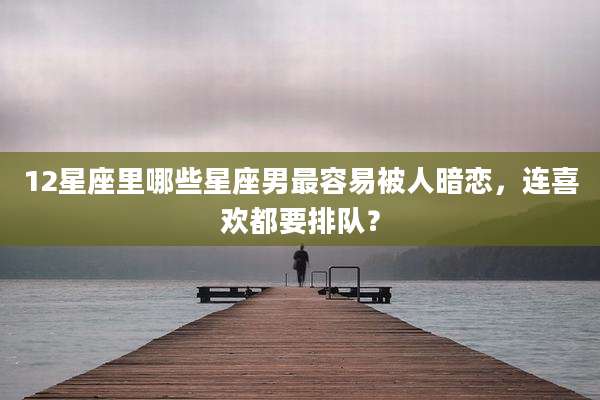 12星座里哪些星座男最容易被人暗恋，连喜欢都要排队？