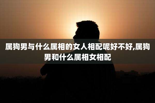 属狗男与什么属相的女人相配呢好不好,属狗男和什么属相女相配