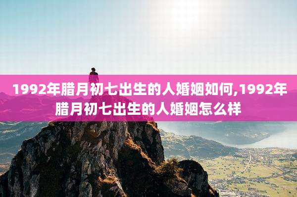 1992年腊月初七出生的人婚姻如何,1992年腊月初七出生的人婚姻怎么样