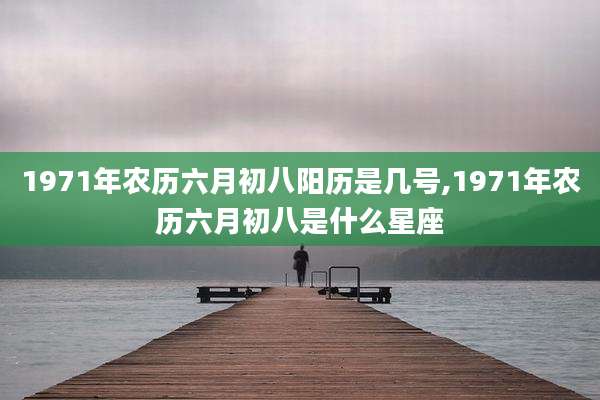 1971年农历六月初八阳历是几号,1971年农历六月初八是什么星座