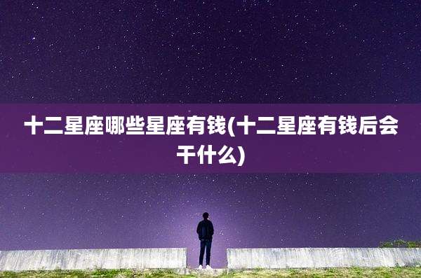 十二星座哪些星座有钱(十二星座有钱后会干什么)