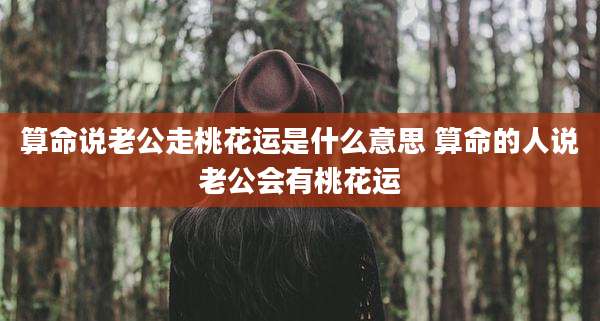 算命说老公走桃花运是什么意思 算命的人说老公会有桃花运