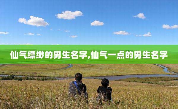 仙气缥缈的男生名字,仙气一点的男生名字