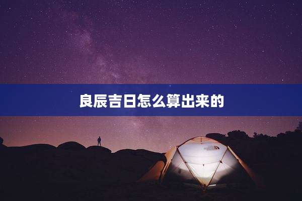 良辰吉日怎么算出来的
