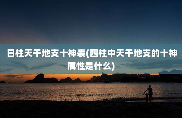 日柱天干地支十神表(四柱中天干地支的十神属性是什么)