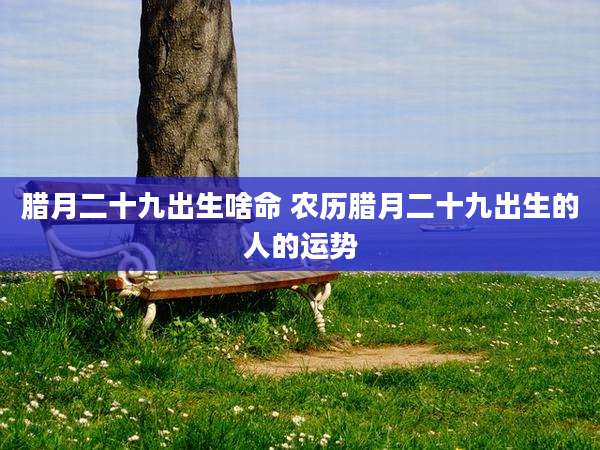 腊月二十九出生啥命 农历腊月二十九出生的人的运势
